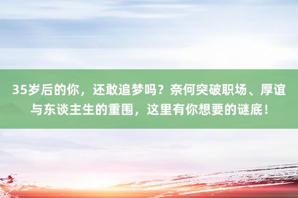35岁后的你，还敢追梦吗？奈何突破职场、厚谊与东谈主生的重围，这里有你想要的谜底！
