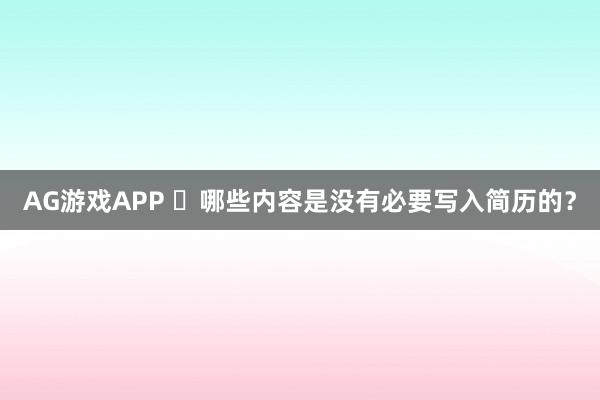 AG游戏APP ​哪些内容是没有必要写入简历的？