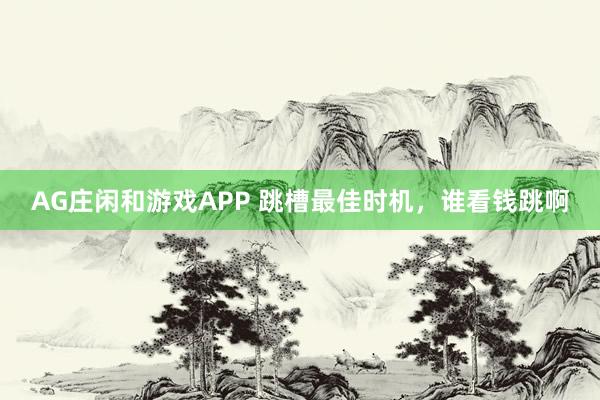 AG庄闲和游戏APP 跳槽最佳时机,谁看钱跳啊