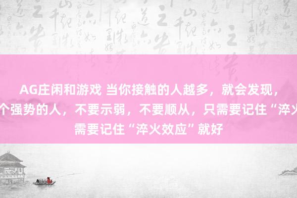 AG庄闲和游戏 当你接触的人越多,就会发现,如果遇到一个强势的人,不要示弱,不要顺从,只需要记住“淬火效应”就好
