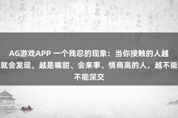 AG游戏APP 一个残忍的现象：当你接触的人越多，就会发现，越是嘴甜、会来事、情商高的人，越不能深交