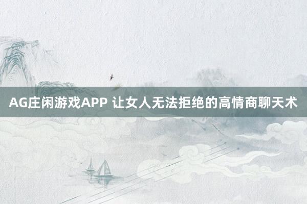AG庄闲游戏APP 让女人无法拒绝的高情商聊天术