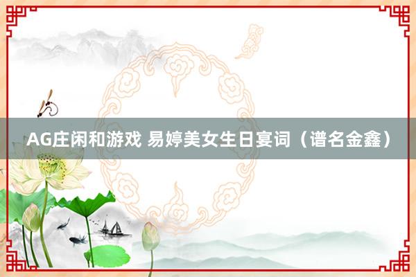 AG庄闲和游戏 易婷美女生日宴词（谱名金鑫）
