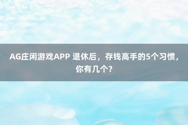 AG庄闲游戏APP 退休后，存钱高手的5个习惯，你有几个？