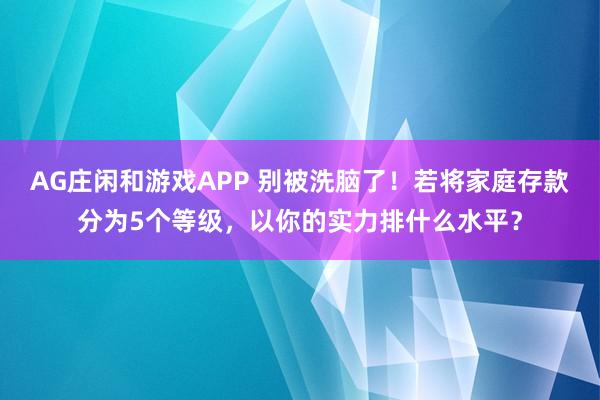 AG庄闲和游戏APP 别被洗脑了！若将家庭存款分为5个等级，以你的实力排什么水平？