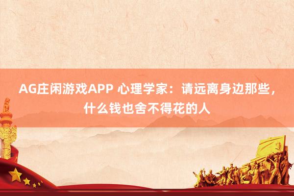 AG庄闲游戏APP 心理学家：请远离身边那些，什么钱也舍不得花的人