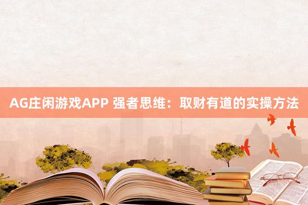 AG庄闲游戏APP 强者思维:取财有道的实操方法
