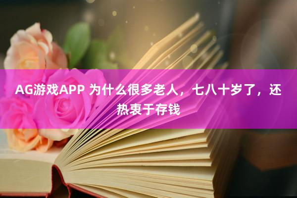 AG游戏APP 为什么很多老人，七八十岁了，还热衷于存钱
