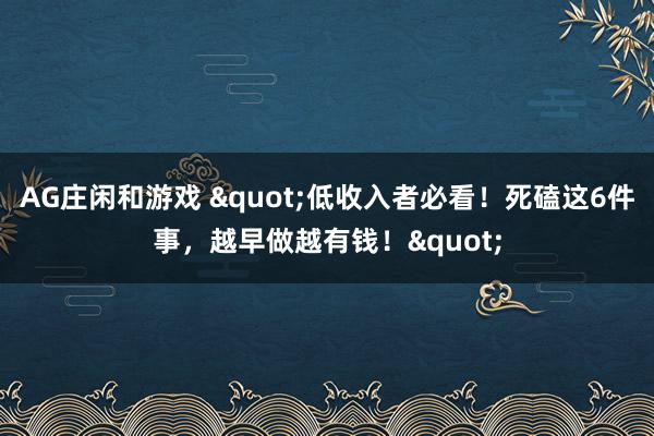 AG庄闲和游戏 "低收入者必看！死磕这6件事，越早做越有钱！"