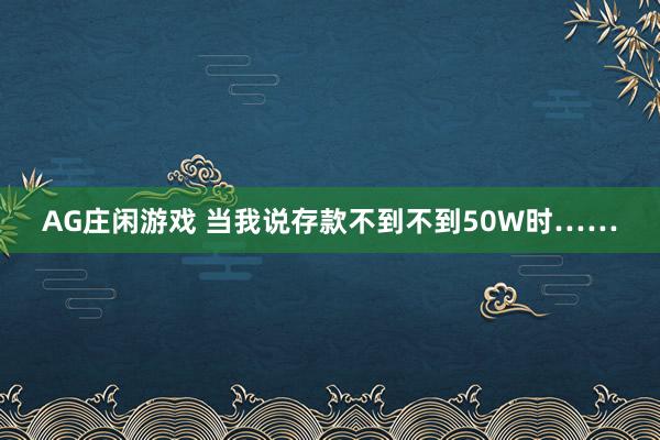 AG庄闲游戏 当我说存款不到不到50W时……