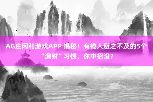 AG庄闲和游戏APP 揭秘！有钱人避之不及的5个“漏财”习惯，你中招没？