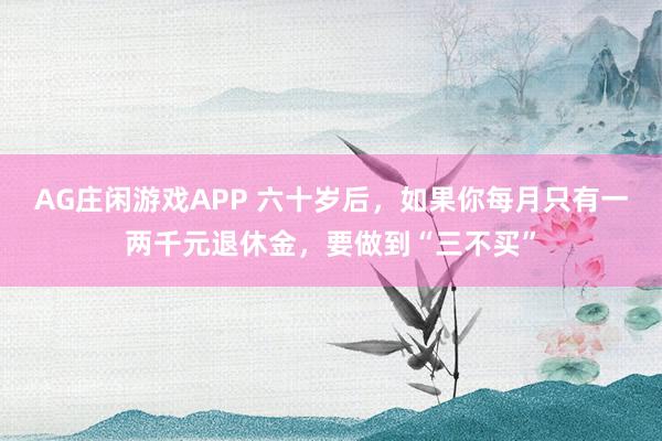 AG庄闲游戏APP 六十岁后，如果你每月只有一两千元退休金，要做到“三不买”