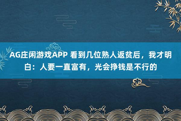 AG庄闲游戏APP 看到几位熟人返贫后，我才明白：人要一直富有，光会挣钱是不行的