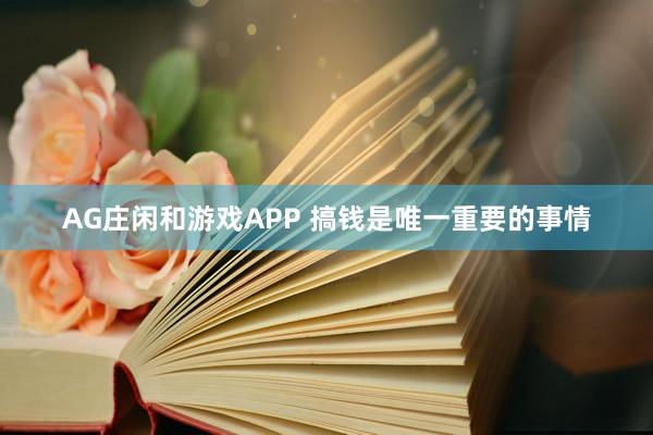 AG庄闲和游戏APP 搞钱是唯一重要的事情