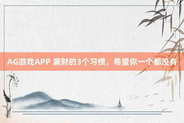 AG游戏APP 漏财的3个习惯，希望你一个都没有