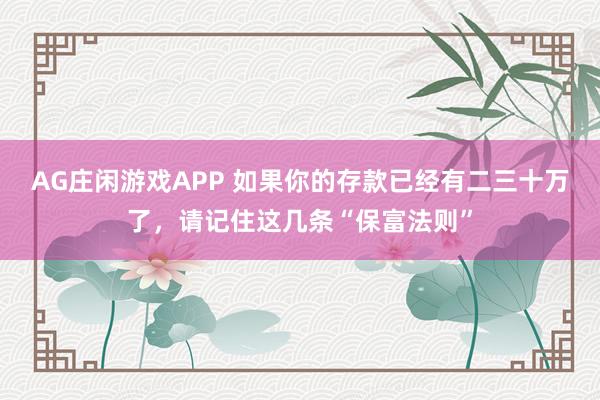 AG庄闲游戏APP 如果你的存款已经有二三十万了，请记住这几条“保富法则”