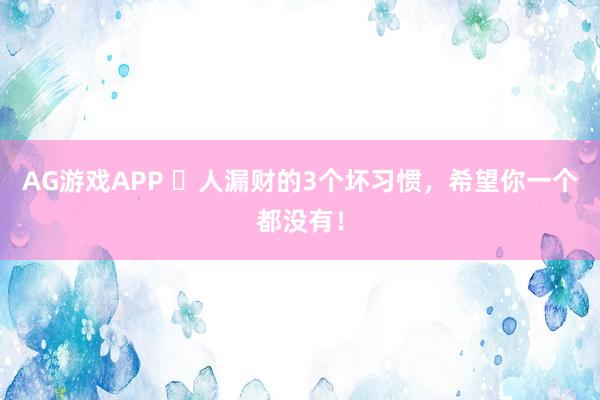 AG游戏APP 人漏财的3个坏习惯,希望你一个都没有!