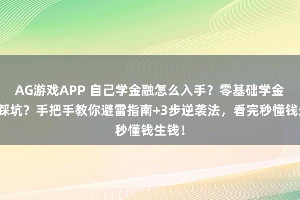 AG游戏APP 自己学金融怎么入手？零基础学金融怕踩坑？手把手教你避雷指南+3步逆袭法，看完秒懂钱生钱！