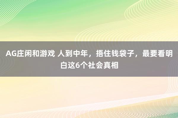 AG庄闲和游戏 人到中年，捂住钱袋子，最要看明白这6个社会真相