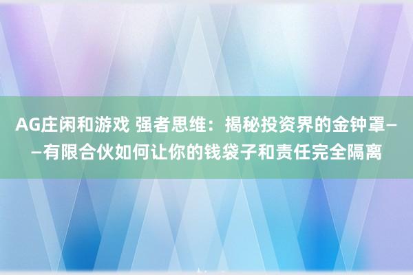 AG庄闲和游戏 强者思维:揭秘投资界的金钟罩——有限合伙如何让你的钱袋子和责任完全隔离