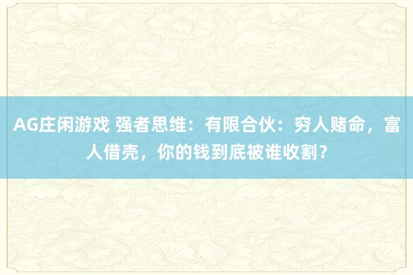 AG庄闲游戏 强者思维：有限合伙：穷人赌命，富人借壳，你的钱到底被谁收割？