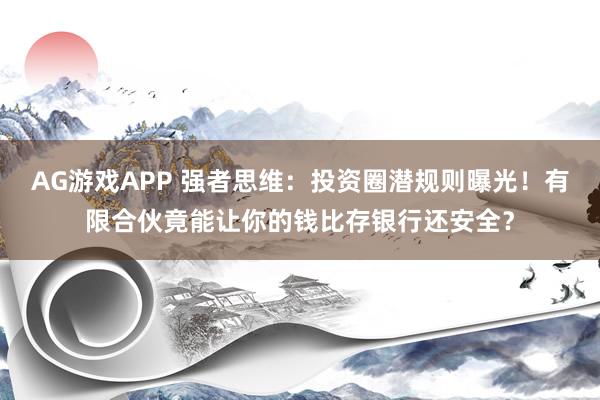 AG游戏APP 强者思维：投资圈潜规则曝光！有限合伙竟能让你的钱比存银行还安全？