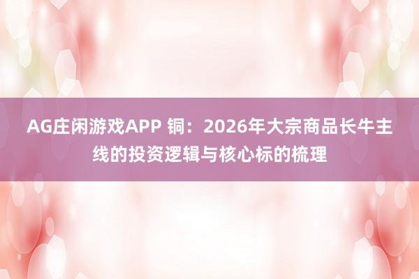 AG庄闲游戏APP 铜：2026年大宗商品长牛主线的投资逻辑与核心标的梳理