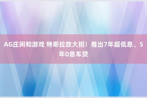 AG庄闲和游戏 特斯拉放大招！推出7年超低息、5年0息车贷