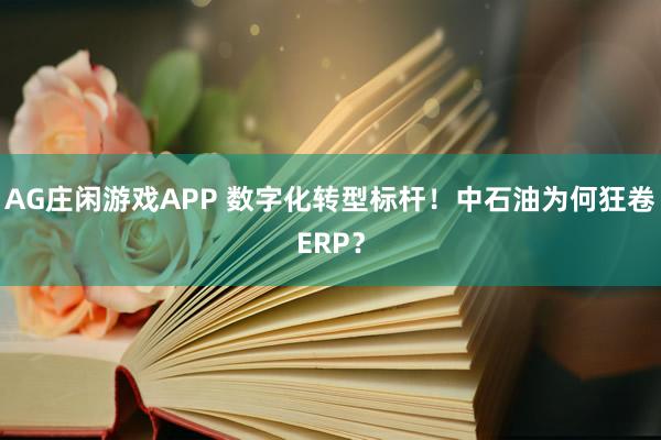 AG庄闲游戏APP 数字化转型标杆！中石油为何狂卷ERP？