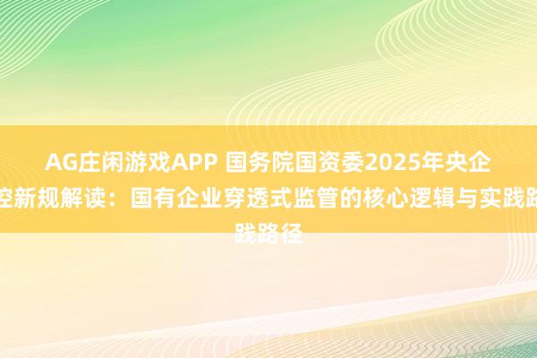 AG庄闲游戏APP 国务院国资委2025年央企内控新规解读：国有企业穿透式监管的核心逻辑与实践路径