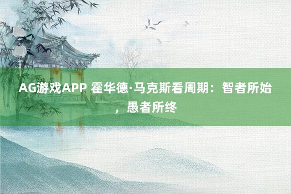 AG游戏APP 霍华德·马克斯看周期：智者所始，愚者所终