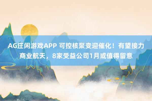 AG庄闲游戏APP 可控核聚变迎催化！有望接力商业航天，8家受益公司1月或值得留意