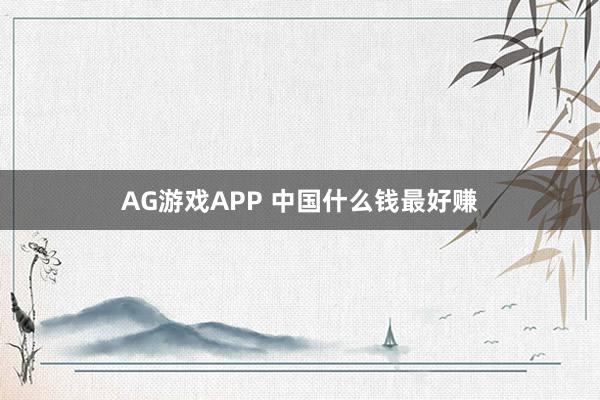 AG游戏APP 中国什么钱最好赚