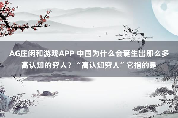 AG庄闲和游戏APP 中国为什么会诞生出那么多高认知的穷人？“高认知穷人”它指的是