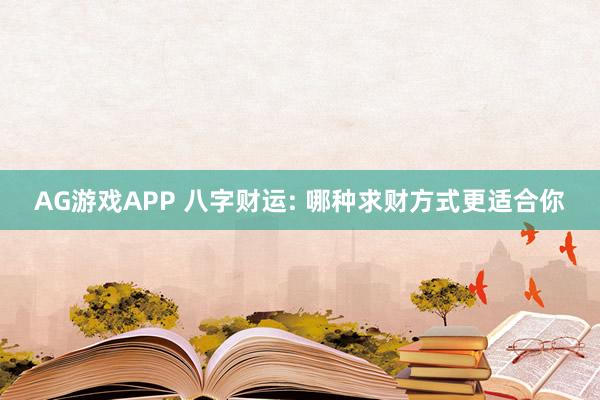 AG游戏APP 八字财运: 哪种求财方式更适合你
