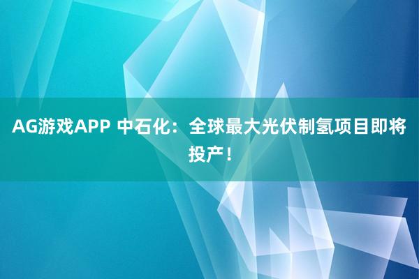 AG游戏APP 中石化：全球最大光伏制氢项目即将投产！