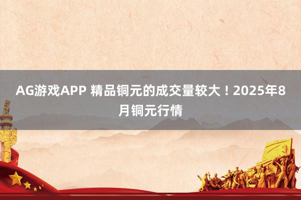 AG游戏APP 精品铜元的成交量较大 ! 2025年8月铜元行情