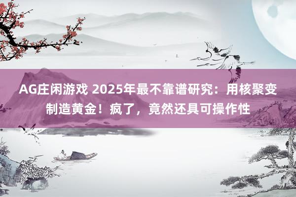 AG庄闲游戏 2025年最不靠谱研究：用核聚变制造黄金！疯了，竟然还具可操作性