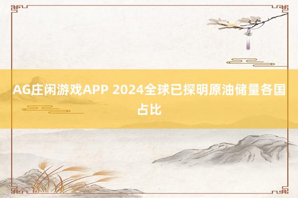 AG庄闲游戏APP 2024全球已探明原油储量各国占比
