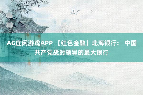 AG庄闲游戏APP 【红色金融】北海银行： 中国共产党战时领导的最大银行