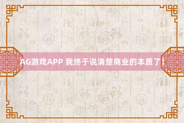 AG游戏APP 我终于说清楚商业的本质了！