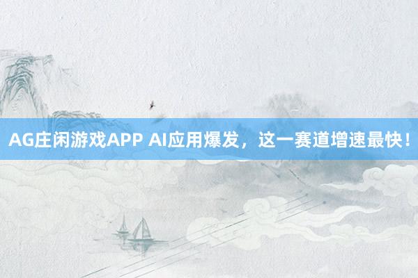 AG庄闲游戏APP AI应用爆发，这一赛道增速最快！