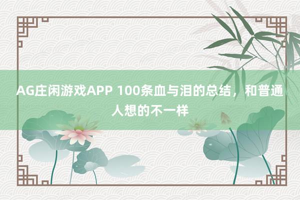 AG庄闲游戏APP 100条血与泪的总结，和普通人想的不一样