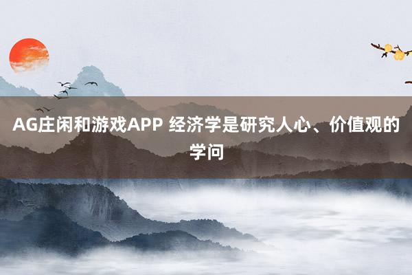 AG庄闲和游戏APP 经济学是研究人心、价值观的学问