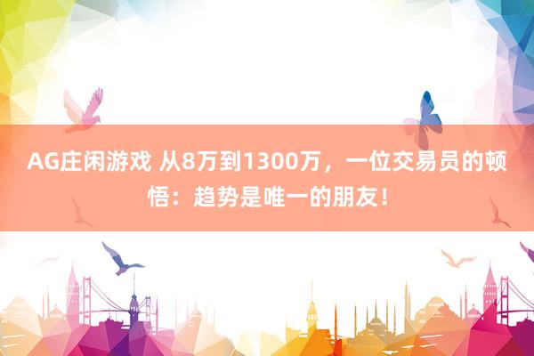AG庄闲游戏 从8万到1300万,一位交易员的顿悟:趋势是唯一的朋友!