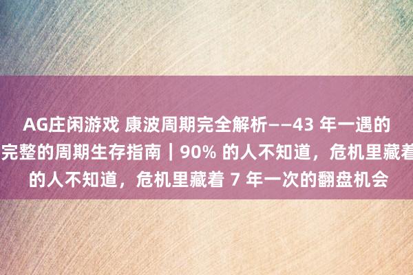 AG庄闲游戏 康波周期完全解析——43 年一遇的康波萧条：2026年最完整的周期生存指南｜90% 的人不知道，危机里藏着 7 年一次的翻盘机会