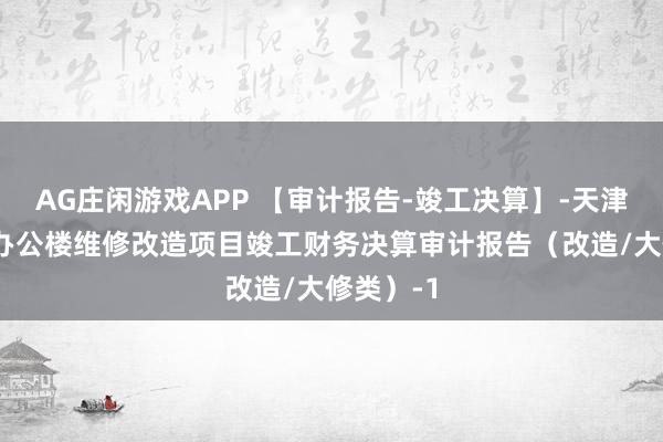 AG庄闲游戏APP 【审计报告-竣工决算】-天津XX公司办公楼维修改造项目竣工财务决算审计报告(改造/大修类)-1