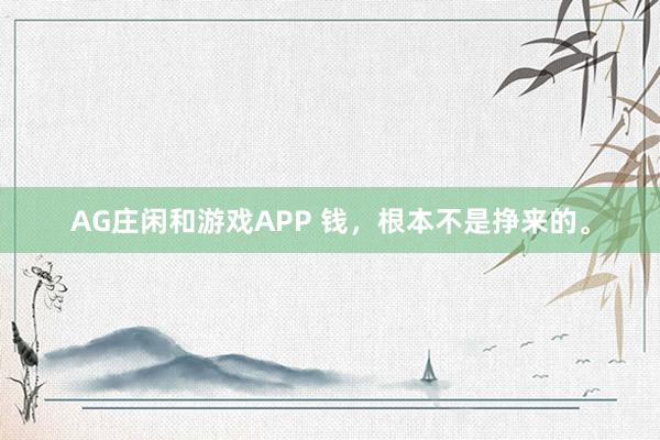 AG庄闲和游戏APP 钱，根本不是挣来的。