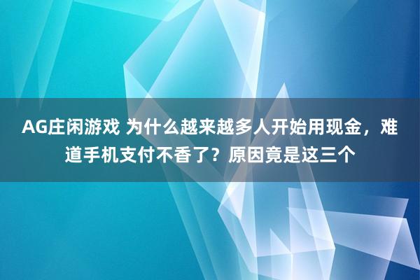 AG庄闲游戏 为什么越来越多人开始用现金，难道手机支付不香了？原因竟是这三个