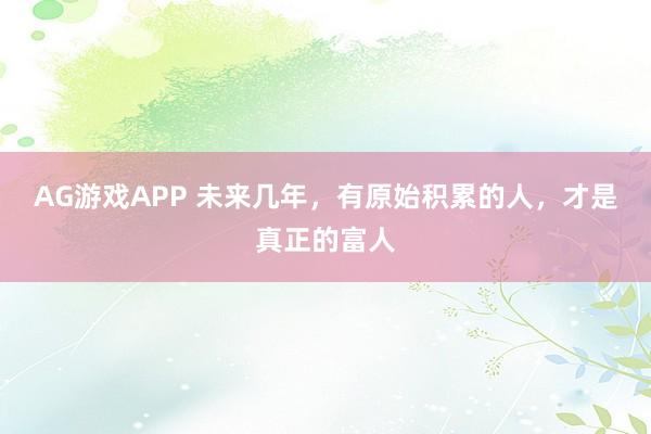 AG游戏APP 未来几年,有原始积累的人,才是真正的富人